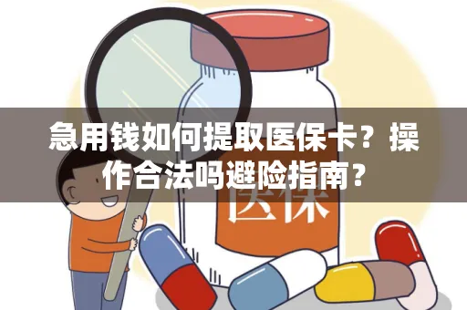 急用钱如何提取医保卡？操作合法吗避险指南？